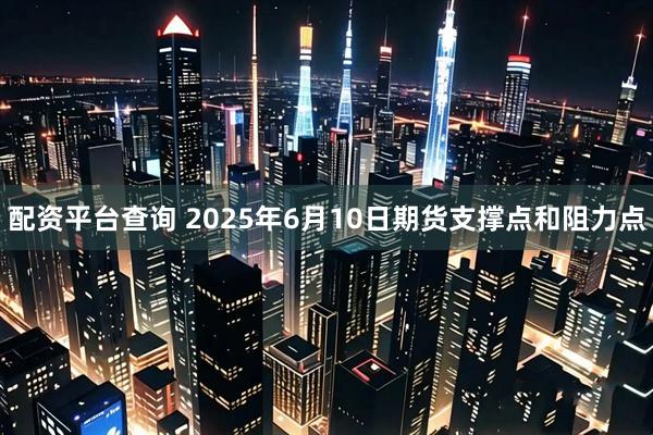 配资平台查询 2025年6月10日期货支撑点和阻力点