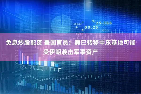 免息炒股配资 美国官员：美已转移中东基地可能受伊朗袭击军事资产