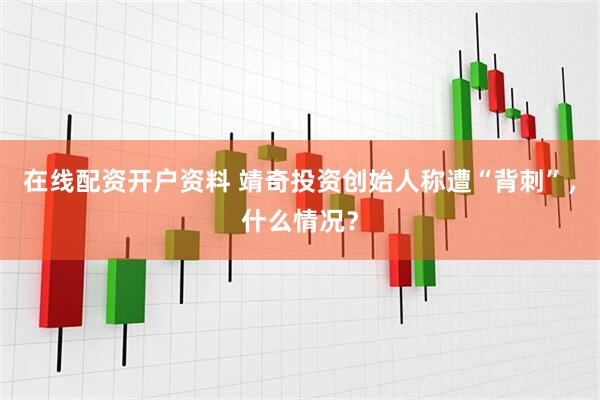 在线配资开户资料 靖奇投资创始人称遭“背刺”，什么情况？