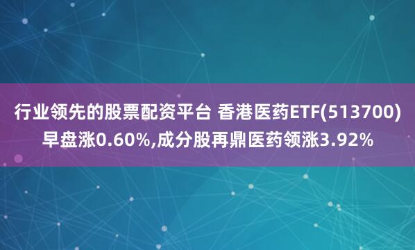 行业领先的股票配资平台 香港医药ETF(513700)早盘涨0.60%,成分股再鼎医药领涨3.92%
