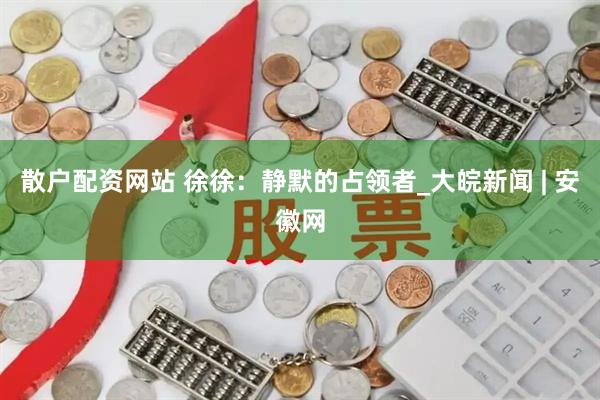 散户配资网站 徐徐：静默的占领者_大皖新闻 | 安徽网