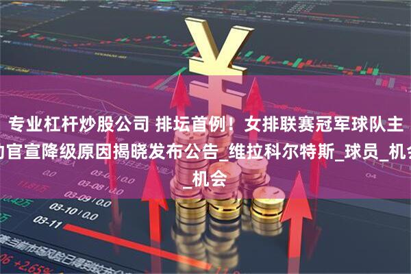 专业杠杆炒股公司 排坛首例！女排联赛冠军球队主动官宣降级原因揭晓发布公告_维拉科尔特斯_球员_机会
