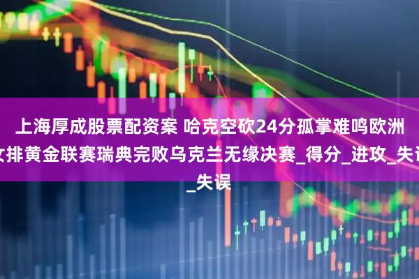 上海厚成股票配资案 哈克空砍24分孤掌难鸣欧洲女排黄金联赛瑞典完败乌克兰无缘决赛_得分_进攻_失误
