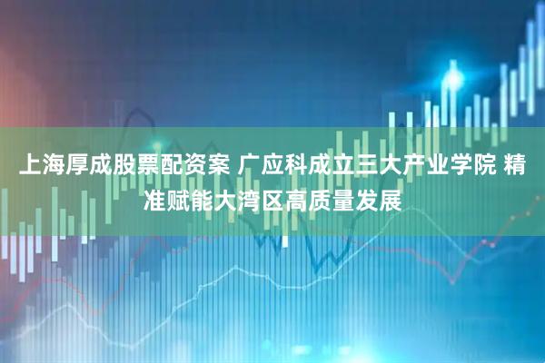 上海厚成股票配资案 广应科成立三大产业学院 精准赋能大湾区高质量发展
