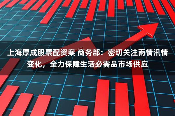 上海厚成股票配资案 商务部：密切关注雨情汛情变化，全力保障生活必需品市场供应