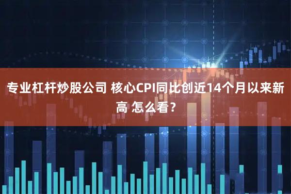 专业杠杆炒股公司 核心CPI同比创近14个月以来新高 怎么看？