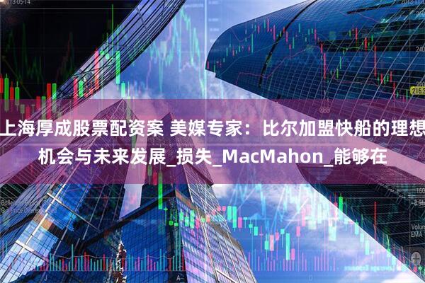 上海厚成股票配资案 美媒专家：比尔加盟快船的理想机会与未来发展_损失_MacMahon_能够在