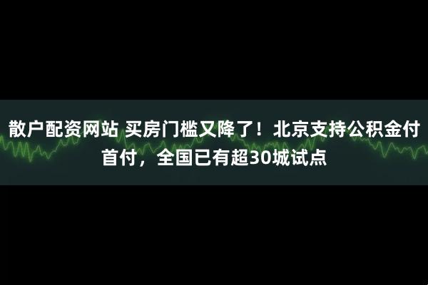 散户配资网站 买房门槛又降了！北京支持公积金付首付，全国已有超30城试点
