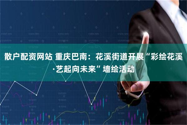 散户配资网站 重庆巴南：花溪街道开展“彩绘花溪·艺起向未来”墙绘活动