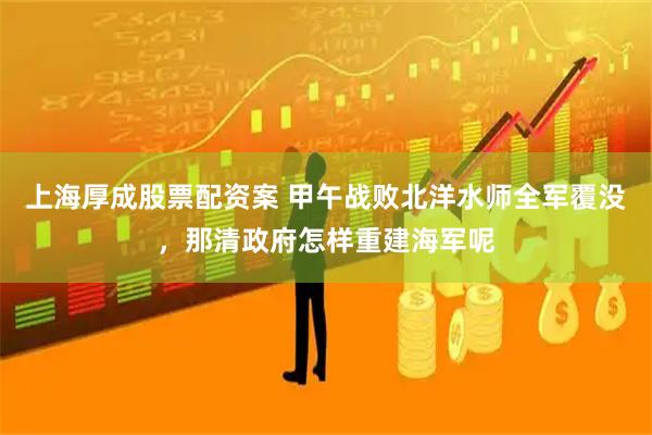 上海厚成股票配资案 甲午战败北洋水师全军覆没，那清政府怎样重建海军呢