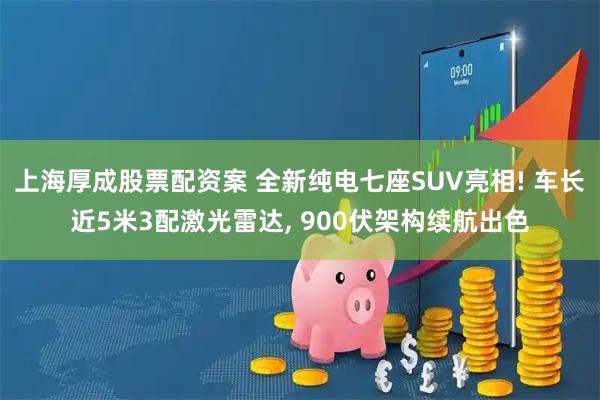 上海厚成股票配资案 全新纯电七座SUV亮相! 车长近5米3配激光雷达, 900伏架构续航出色