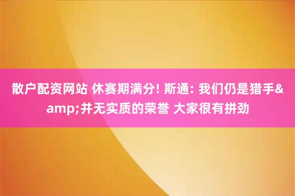 散户配资网站 休赛期满分! 斯通: 我们仍是猎手&并无实质的荣誉 大家很有拼劲
