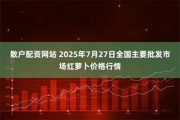 散户配资网站 2025年7月27日全国主要批发市场红萝卜价格行情