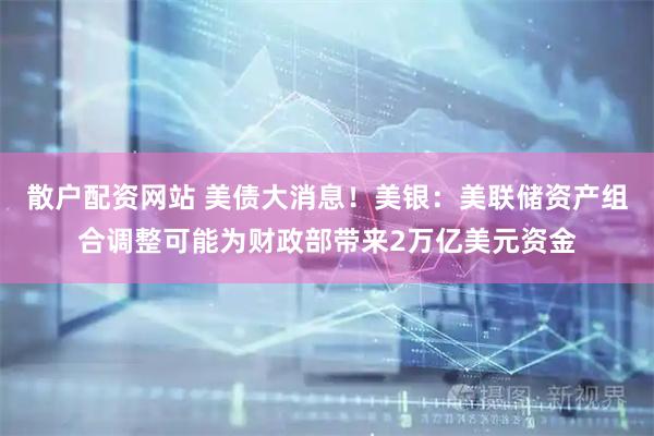 散户配资网站 美债大消息！美银：美联储资产组合调整可能为财政部带来2万亿美元资金