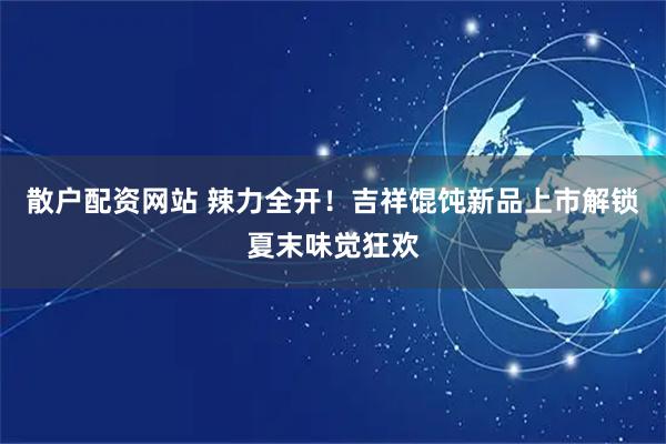 散户配资网站 辣力全开！吉祥馄饨新品上市解锁夏末味觉狂欢