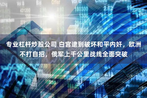 专业杠杆炒股公司 白宫逮到破坏和平内奸，欧洲不打自招，俄军上千公里战线全面突破