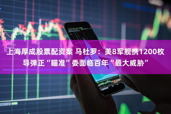 上海厚成股票配资案 马杜罗：美8军舰携1200枚导弹正“瞄准”委面临百年“最大威胁”