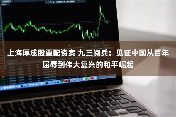 上海厚成股票配资案 九三阅兵：见证中国从百年屈辱到伟大复兴的和平崛起