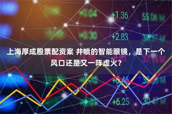 上海厚成股票配资案 井喷的智能眼镜，是下一个风口还是又一阵虚火？