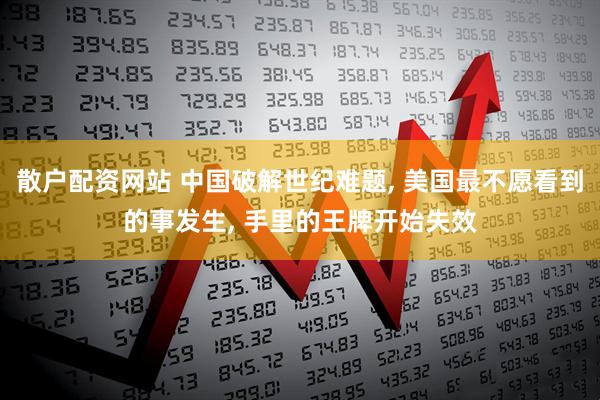 散户配资网站 中国破解世纪难题, 美国最不愿看到的事发生, 手里的王牌开始失效