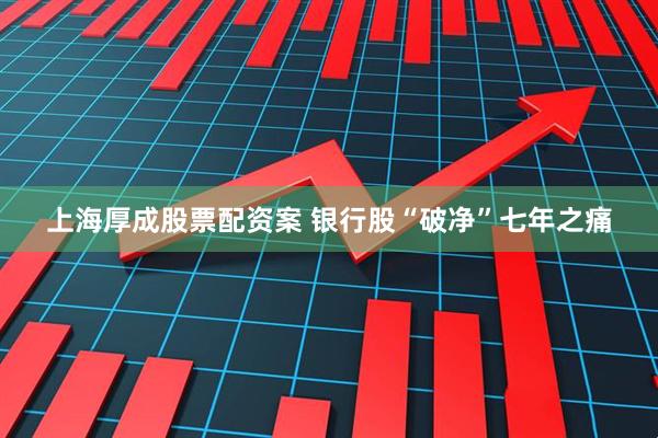 上海厚成股票配资案 银行股“破净”七年之痛