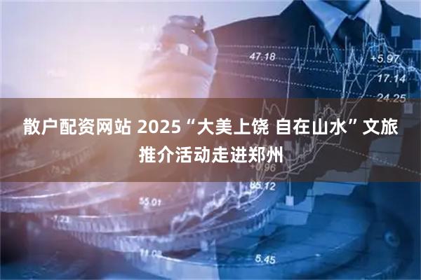 散户配资网站 2025“大美上饶 自在山水”文旅推介活动走进郑州