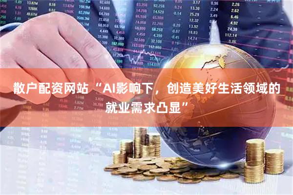 散户配资网站 “AI影响下，创造美好生活领域的就业需求凸显”