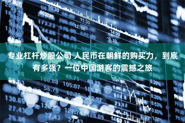专业杠杆炒股公司 人民币在朝鲜的购买力，到底有多强？一位中国游客的震撼之旅