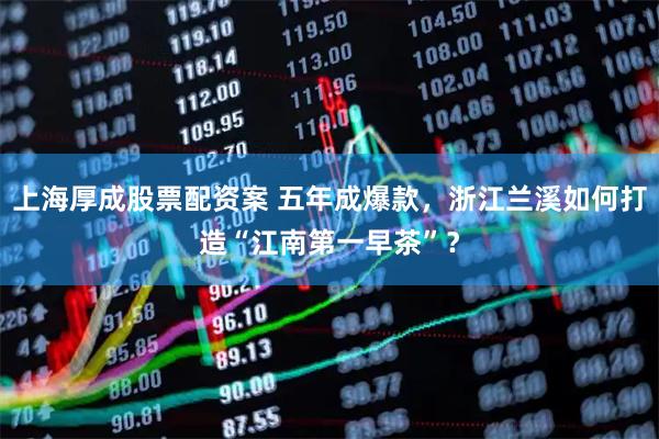 上海厚成股票配资案 五年成爆款，浙江兰溪如何打造“江南第一早茶”？