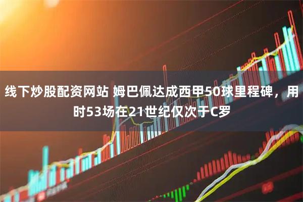 线下炒股配资网站 姆巴佩达成西甲50球里程碑，用时53场在21世纪仅次于C罗