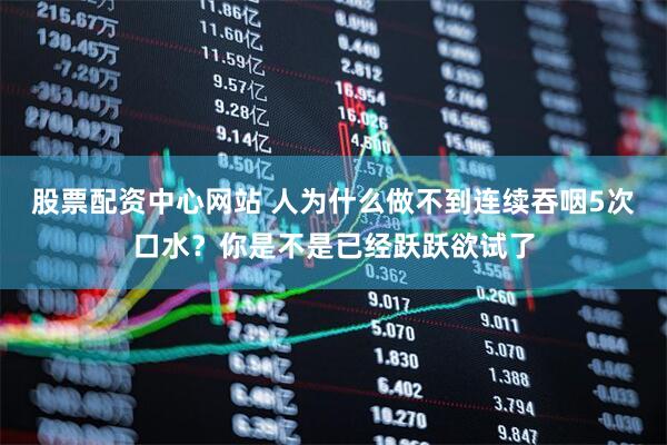 股票配资中心网站 人为什么做不到连续吞咽5次口水？你是不是已经跃跃欲试了