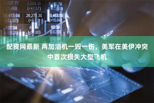 配资网最新 两加油机一毁一伤，美军在美伊冲突中首次损失大型飞机