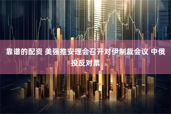 靠谱的配资 美强推安理会召开对伊制裁会议 中俄投反对票