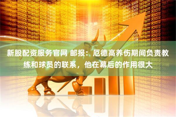 新股配资服务官网 邮报：厄德高养伤期间负责教练和球员的联系，他在幕后的作用很大