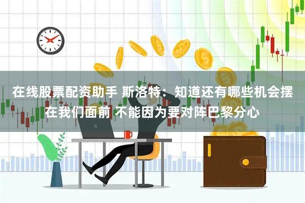 在线股票配资助手 斯洛特：知道还有哪些机会摆在我们面前 不能因为要对阵巴黎分心