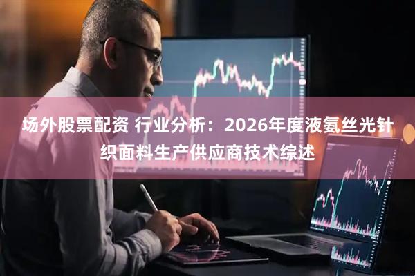 场外股票配资 行业分析：2026年度液氨丝光针织面料生产供应商技术综述