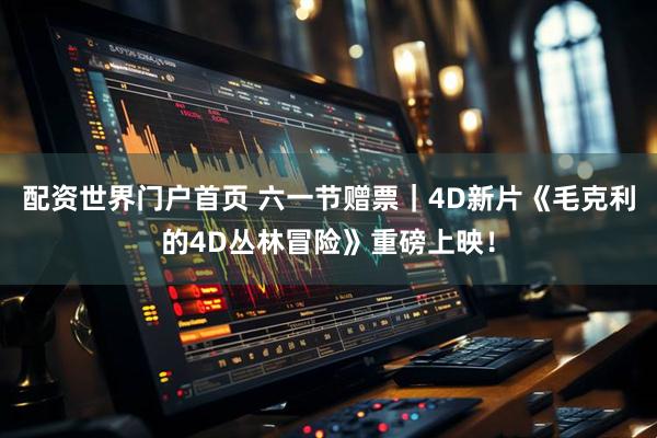 配资世界门户首页 六一节赠票｜4D新片《毛克利的4D丛林冒险》重磅上映！