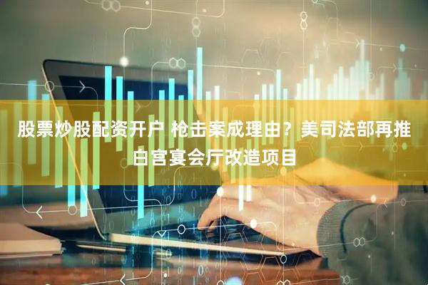 股票炒股配资开户 枪击案成理由？美司法部再推白宫宴会厅改造项目