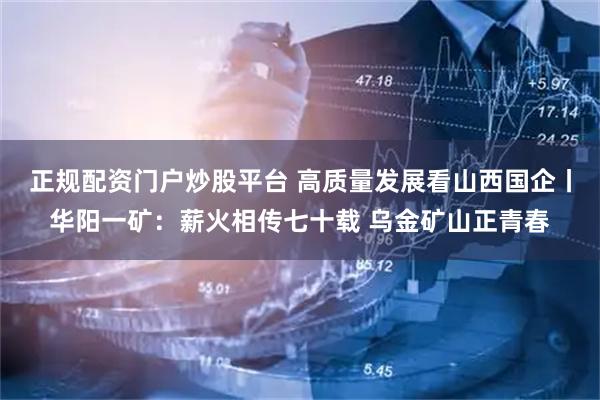 正规配资门户炒股平台 高质量发展看山西国企丨华阳一矿：薪火相传七十载 乌金矿山正青春