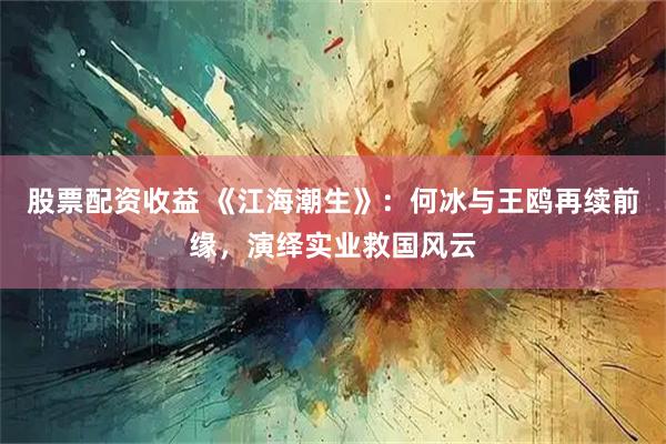 股票配资收益 《江海潮生》：何冰与王鸥再续前缘，演绎实业救国风云
