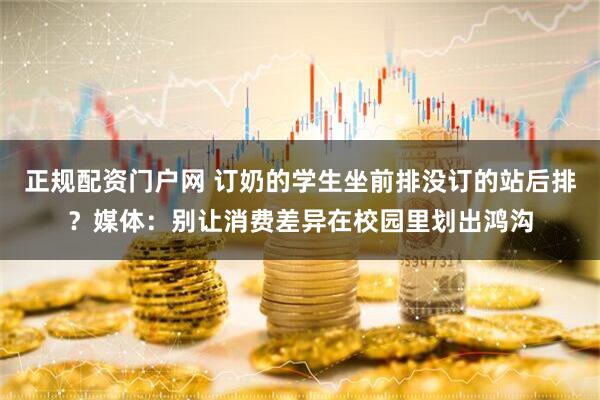 正规配资门户网 订奶的学生坐前排没订的站后排？媒体：别让消费差异在校园里划出鸿沟