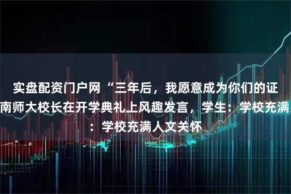 实盘配资门户网 “三年后，我愿意成为你们的证婚人”，南师大校长在开学典礼上风趣发言，学生：学校充满人文关怀