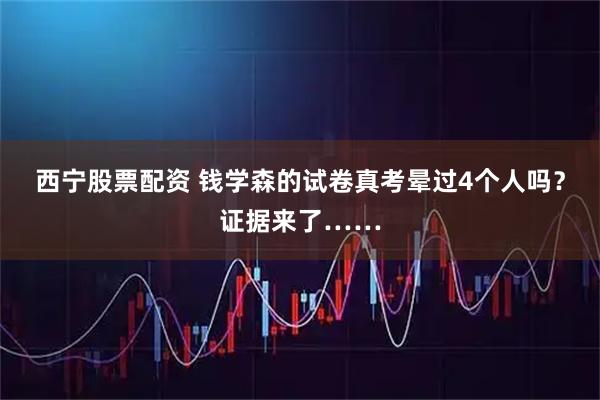西宁股票配资 钱学森的试卷真考晕过4个人吗？证据来了……